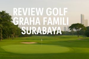 Review Golf Graha Famili Surabaya: Lapangan Golf Premium di Tengah Lanskap Perkotaan yang Asri