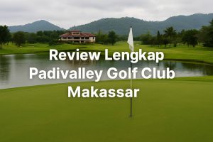 Review Lengkap Padivalley Golf Club Makassar: Simbol Golf Berkualitas di Timur Indonesia
