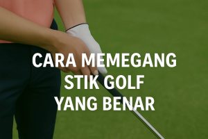 Cara Memegang Stik Golf yang Benar – Teknik Penting yang Sering Terlupakan