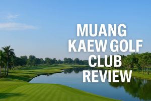 Muang Kaew Golf Club Review: A Strategically Located and Challenging Golf Course Near Bangkok