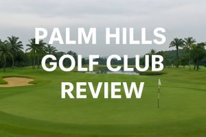 Complete Review of Palm Hills Golf Club: A Perfect Blend of Challenge and Beauty in Sentul Highlands